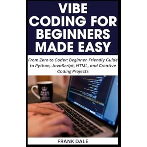 DALE, FRANK VIBE CODING FOR BEGINNERS MADE EASY: From Zero to Coder: Beginner-Friendly Guide to Python, JavaScript, HTML, and Creative Coding Projects DALE, FRANK VIBE CODING FOR BEGINNERS MADE EASY: From Zero to Coder: Beginner-Friendly Guide to Python, JavaScript, HTML, and Creative Coding Projects