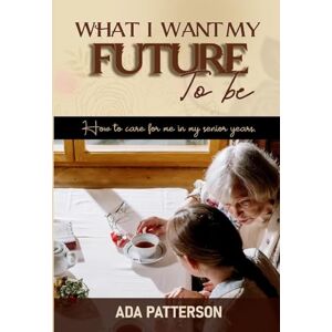 Patterson, Ada What I Want My Future To Be: How to care for me in my senior years Patterson, Ada What I Want My Future To Be: How to care for me in my senior years