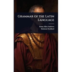 Andrews, Ethan Allen Grammar of the Latin Language Andrews, Ethan Allen Grammar of the Latin Language