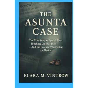 M. Vintrow, Elara The Asunta Case: The True Story of Spain’s Most Shocking Child Murder — And the Parents Who Fooled the Nation (Based on true story and crime) M. Vintrow, Elara The Asunta Case: The True Story of Spain’s Most Shocking Child Murder — And the Parents Who Fooled the Nation (Based on true story and crime)