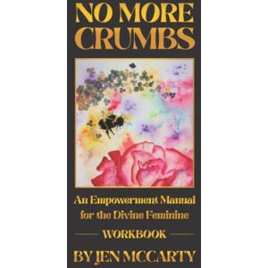 McCarty, Jen No More Crumbs Workbook: An Empowerment Manual for the Divine Feminine McCarty, Jen No More Crumbs Workbook: An Empowerment Manual for the Divine Feminine