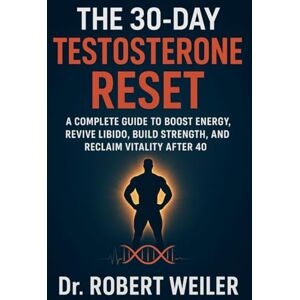 Weiler, Dr Robert The 30-Day Testosterone Reset: A Complete Guide to Boost Energy, Revive Libido, Build Strength, and Reclaim Vitality After 40 Weiler, Dr Robert The 30-Day Testosterone Reset: A Complete Guide to Boost Energy, Revive Libido, Build Strength, and Reclaim Vitality After 40