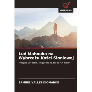 Diomande, Samuel Vallet Lud Mahouka na Wybrzeżu Kości Sloniowej: Tradycje, zwyczaje i religijno¿¿ od XVII do XIX wieku Diomande, Samuel Vallet Lud Mahouka na Wybrzeżu Kości Sloniowej: Tradycje, zwyczaje i religijno¿¿ od XVII do XIX wieku