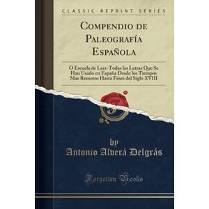 Delgrás, Antonio Alverá Compendio de Paleografía Española (Classic Reprint): Ó Escuela de Leer-Todas las Letras Que Se Han Usado en España Desde los Tiempos Mas Remotos Hasta Fines del Siglo XVIII Delgrás, Antonio Alverá Compendio de Paleografía Española (Classic Reprint): Ó Escuela de Leer-Todas las Letras Que Se Han Usado en España Desde los Tiempos Mas Remotos Hasta Fines del Siglo XVIII