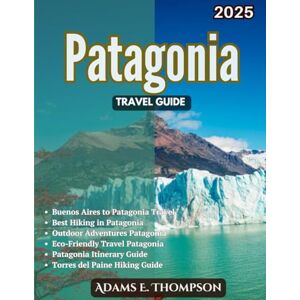 Thompson, Adams Patagonia Travel Guide: A Comprehensive Guide to Patagonia’s Natural Wonders, Iconic Cities, Outdoor Escapes, and Responsible Travel Tips Thompson, Adams Patagonia Travel Guide: A Comprehensive Guide to Patagonia’s Natural Wonders, Iconic Cities, Outdoor Escapes, and Responsible Travel Tips