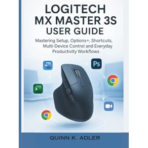 K. Adler, Quinn Logitech MX Master 3S User Guide: Mastering Setup, Options+, Shortcuts, Multi-Device Control and Everyday Productivity Workflows K. Adler, Quinn Logitech MX Master 3S User Guide: Mastering Setup, Options+, Shortcuts, Multi-Device Control and Everyday Productivity Workflows