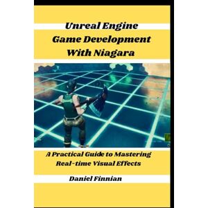 Finnian, Daniel Unreal Engine Game Development With Niagara: A Practical Guide to Mastering Real-time Visual Effects Finnian, Daniel Unreal Engine Game Development With Niagara: A Practical Guide to Mastering Real-time Visual Effects
