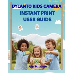 M. Larsen, John DYLANTO KIDS CAMERA INSTANT PRINT USER GUIDE: FUN, EASY, AND EDUCATIONAL — HELP KIDS SNAP, PRINT, AND CREATE COLORFUL MEMORIES INSTANTLY M. Larsen, John DYLANTO KIDS CAMERA INSTANT PRINT USER GUIDE: FUN, EASY, AND EDUCATIONAL — HELP KIDS SNAP, PRINT, AND CREATE COLORFUL MEMORIES INSTANTLY