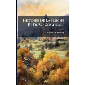 De Montzey, Charles Histoire De La Flèche Et De Ses Seigneurs De Montzey, Charles Histoire De La Flèche Et De Ses Seigneurs