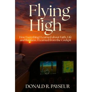 Payseur, Donald R. Flying High: How Everything I Learned About Faith, Life And Business, I Learned From The Cockpit Payseur, Donald R. Flying High: How Everything I Learned About Faith, Life And Business, I Learned From The Cockpit