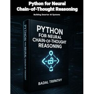Tripathy, Badal Python for Neural Chain-of-Thought Reasoning: Building Smarter AI Systems Tripathy, Badal Python for Neural Chain-of-Thought Reasoning: Building Smarter AI Systems