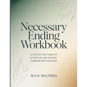 Wilfred, Nick Necessary Ending Workbook: A Step-By-Step Guide To Letting Go And Moving Forward With Purpose Wilfred, Nick Necessary Ending Workbook: A Step-By-Step Guide To Letting Go And Moving Forward With Purpose