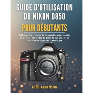 Argenson, Théo Guide d'utilisation du Nikon D850 pour débutants: Maîtrisez les réglages de l'appareil photo, la mise au point et les modes de prise de vue sans vous laisser submerger par la technique Argenson, Théo Guide d'utilisation du Nikon D850 pour débutants: Maîtrisez les réglages de l'appareil photo, la mise au point et les modes de prise de vue sans vous laisser submerger par la technique