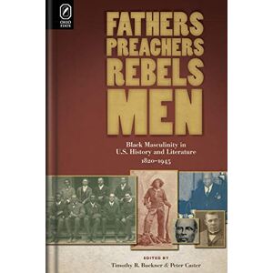 Fathers, Preachers, Rebels, Men: Black Masculinity in U.S. History and Literature, 1820-1945 (Black Performance and Cultural Criticism) Fathers, Preachers, Rebels, Men: Black Masculinity in U.S. History and Literature, 1820-1945 (Black Performance and Cultural Criticism)