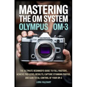 Valehart, Liora Mastering the OM System Olympus OM-3: The Ultimate Beginner’s Guide to Full Mastery, Achieve Pro-Level Results, Capture Stunning Photos, and Gain Total Control of Your OM-3 Valehart, Liora Mastering the OM System Olympus OM-3: The Ultimate Beginner’s Guide to Full Mastery, Achieve Pro-Level Results, Capture Stunning Photos, and Gain Total Control of Your OM-3