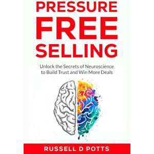 POTTS, Mr RUSSELL DEAN Pressure Free Selling: Unlock the Secrets of Neuroscience to Build Trust and Win More Deals POTTS, Mr RUSSELL DEAN Pressure Free Selling: Unlock the Secrets of Neuroscience to Build Trust and Win More Deals