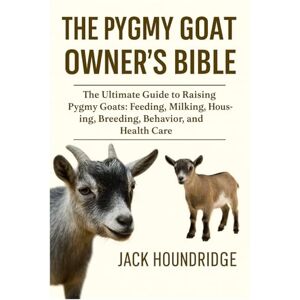 Houndridge, Jack THE PYGMY GOAT OWNER’S BIBLE: The Ultimate Guide to Raising Pygmy Goats: Feeding, Milking, Housing, Breeding, Behavior, and Health Care Houndridge, Jack THE PYGMY GOAT OWNER’S BIBLE: The Ultimate Guide to Raising Pygmy Goats: Feeding, Milking, Housing, Breeding, Behavior, and Health Care