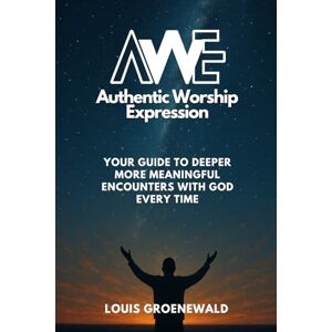 Groenewald, Louis AWE Authentic Worship Expression: Your Guide to Deeper More Meaningful Encounters with God Every Time Groenewald, Louis AWE Authentic Worship Expression: Your Guide to Deeper More Meaningful Encounters with God Every Time