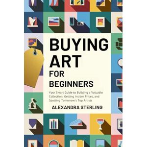 Sterling, Alexandra Buying Art For Beginners: Your Smart Guide to Building a Valuable Collection, Getting Insider Prices, and Spotting Tomorrow's Top Artists Sterling, Alexandra Buying Art For Beginners: Your Smart Guide to Building a Valuable Collection, Getting Insider Prices, and Spotting Tomorrow's Top Artists