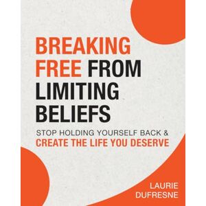 Dufresne, Laurie Breaking Free From Limiting Beliefs: Stop Holding Yourself Back & Create the Life You Deserve Dufresne, Laurie Breaking Free From Limiting Beliefs: Stop Holding Yourself Back & Create the Life You Deserve
