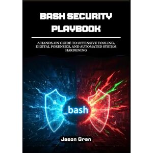 Gran, Jason Bash Security Playbook: A Hands-On Guide to Offensive Tooling, Digital Forensics, and Automated System Hardening Gran, Jason Bash Security Playbook: A Hands-On Guide to Offensive Tooling, Digital Forensics, and Automated System Hardening