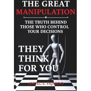 Fajardo, Angel THE GREAT MANIPULATION: THE TRUTH BEHIND THOSE WHO MANIPULATE YOUR DECISIONS Fajardo, Angel THE GREAT MANIPULATION: THE TRUTH BEHIND THOSE WHO MANIPULATE YOUR DECISIONS