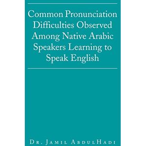 Abdulhadi, Dr Jamil Common Pronunciation Difficulties Observed Among Native Arabic Speakers Learning to Speak English Abdulhadi, Dr Jamil Common Pronunciation Difficulties Observed Among Native Arabic Speakers Learning to Speak English