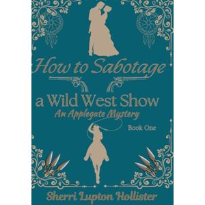 Hollister, Sherri Lupton How to Sabotage a Wild West Show: An Applegate Mystery (An Applegate Series) Hollister, Sherri Lupton How to Sabotage a Wild West Show: An Applegate Mystery (An Applegate Series)