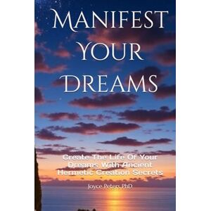 Peters PhD, Joyce Manifest Your Dreams: Create The Life Of Your Dreams With Ancient Hermetic Creation Secrets Peters PhD, Joyce Manifest Your Dreams: Create The Life Of Your Dreams With Ancient Hermetic Creation Secrets