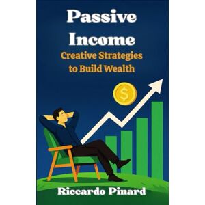 Pinard, Riccardo Passive Income: Creative Strategies to Build Wealth Pinard, Riccardo Passive Income: Creative Strategies to Build Wealth