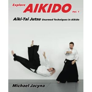 Jacyna, Michael Explore Aikido Vol.1: Aiki-Tai Jutsu Unarmed Techniques in Aikido: Volume 1 Jacyna, Michael Explore Aikido Vol.1: Aiki-Tai Jutsu Unarmed Techniques in Aikido: Volume 1