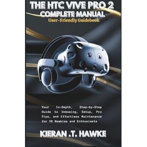 .T. Hawke, Kieran THE HTC VIVE PRO 2 COMPLETE MANUAL: A User-Friendly Guidebook: Your In-Depth, Step-by-Step Guide to Unboxing, Setup, Pro Tips, and Effortless Maintenance for VR Newbies and Enthusiasts .T. Hawke, Kieran THE HTC VIVE PRO 2 COMPLETE MANUAL: A User-Friendly Guidebook: Your In-Depth, Step-by-Step Guide to Unboxing, Setup, Pro Tips, and Effortless Maintenance for VR Newbies and Enthusiasts