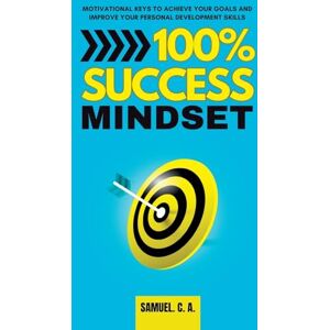 C a, Samuel 100% Success Mindset: Motivational keys to achieve your goals and improve your personal development skills C a, Samuel 100% Success Mindset: Motivational keys to achieve your goals and improve your personal development skills