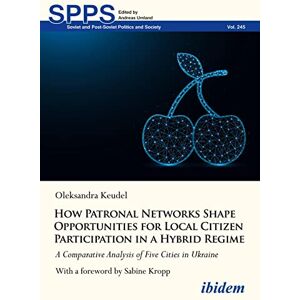 Keudel, Oleksandra How Patronal Networks Shape Opportunities for Local Citizen Participation in a Hybrid Regime: A Comparative Analysis of Five Cities in Ukraine (Soviet and Post-Soviet Politics and Society) Keudel, Oleksandra How Patronal Networks Shape Opportunities for Local Citizen Participation in a Hybrid Regime: A Comparative Analysis of Five Cities in Ukraine (Soviet and Post-Soviet Politics and Society)