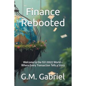 Gabriel, G.M. Finance Rebooted: Welcome to the ISO 20022 World—Where Every Transaction Tells a Story Gabriel, G.M. Finance Rebooted: Welcome to the ISO 20022 World—Where Every Transaction Tells a Story