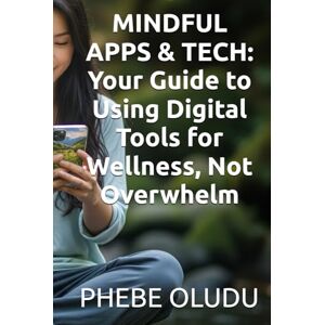 OLUDU, PHEBE MINDFUL APPS & TECH: Your Guide to Using Digital Tools for Wellness, Not Overwhelm OLUDU, PHEBE MINDFUL APPS & TECH: Your Guide to Using Digital Tools for Wellness, Not Overwhelm