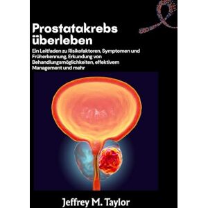 Taylor Prostatakrebs überleben: Ein Leitfaden zu Risikofaktoren, Symptomen und Früherkennung, Erkundung von Behandlungsmöglichkeiten, effektivem Management und mehr Taylor Prostatakrebs überleben: Ein Leitfaden zu Risikofaktoren, Symptomen und Früherkennung, Erkundung von Behandlungsmöglichkeiten, effektivem Management und mehr