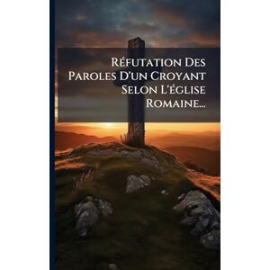 Anonymous RÃ(c)futation Des Paroles D'un Croyant Selon L'Ã(c)glise Romaine... Anonymous RÃ(c)futation Des Paroles D'un Croyant Selon L'Ã(c)glise Romaine...