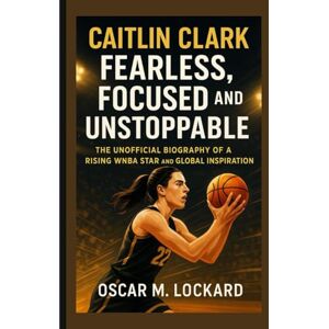 M. Lockard, Oscar Caitlin Clark: Fearless, Focused And Unstoppable: The Unofficial Biography Of A Rising WNBA Star And Global Inspiration M. Lockard, Oscar Caitlin Clark: Fearless, Focused And Unstoppable: The Unofficial Biography Of A Rising WNBA Star And Global Inspiration