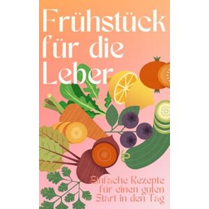 Wetthagel, Monica Für die Leber kochen: Frühstücksrezepte für einen gesunden Start in den Tag, schnell und einfach Wetthagel, Monica Für die Leber kochen: Frühstücksrezepte für einen gesunden Start in den Tag, schnell und einfach