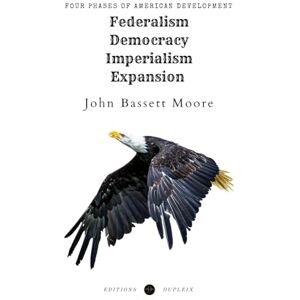 Moore, John Bassett Four Phases of American: Federalism— Democracy— Imperialism— Expansion Moore, John Bassett Four Phases of American: Federalism— Democracy— Imperialism— Expansion