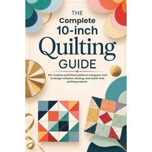 Daniel, Miles The Complete 10-Inch Quilting Guide: 40+ creative quilt block patterns using pre-cuts to design cohesive, flowing, and waste-free quilting projects Daniel, Miles The Complete 10-Inch Quilting Guide: 40+ creative quilt block patterns using pre-cuts to design cohesive, flowing, and waste-free quilting projects