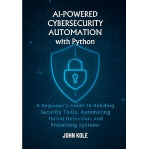 Kole, John AI-Powered Cybersecurity Automation with Python: A Beginner’s Guide to Building Security Tools, Automating Threat Detection, and Protecting Systems Kole, John AI-Powered Cybersecurity Automation with Python: A Beginner’s Guide to Building Security Tools, Automating Threat Detection, and Protecting Systems