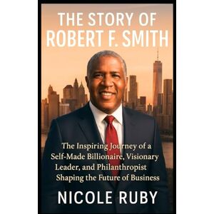 RUBY, NICOLE THE STORY OF ROBERT F. SMITH: The Inspiring Journey of a Self-Made Billionaire, Visionary Leader, and Philanthropist Shaping the Future of Business RUBY, NICOLE THE STORY OF ROBERT F. SMITH: The Inspiring Journey of a Self-Made Billionaire, Visionary Leader, and Philanthropist Shaping the Future of Business