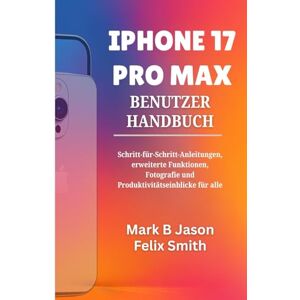Jason, Mark B IPHONE 17 PRO MAX BENUTZERHANDBUCH: Schritt-für-Schritt-Anleitungen, erweiterte Funktionen, Fotografie und Produktivitätseinblicke für alle Jason, Mark B IPHONE 17 PRO MAX BENUTZERHANDBUCH: Schritt-für-Schritt-Anleitungen, erweiterte Funktionen, Fotografie und Produktivitätseinblicke für alle