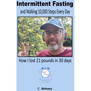 Mahoney, C. Intermittent Fasting and Walking 10,000 Steps Every Day: How I lost 21 pounds in 30 days (Food and Exercise) Mahoney, C. Intermittent Fasting and Walking 10,000 Steps Every Day: How I lost 21 pounds in 30 days (Food and Exercise)