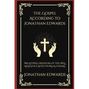 Jonathan Edwards The Gospel According to : Including Freedom of the Will, Religious Affections & others Jonathan Edwards The Gospel According to : Including Freedom of the Will, Religious Affections & others
