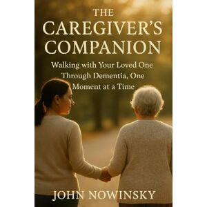 NOWINSKY, JOHN The Caregiver’s Companion: Walking with Your Loved One Through Dementia, One Moment at a Time NOWINSKY, JOHN The Caregiver’s Companion: Walking with Your Loved One Through Dementia, One Moment at a Time