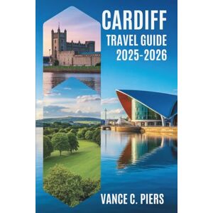 Piers, Vance C. CARDIFF TRAVEL GUIDE 2025-2026: Unveiling the Charm of Wales' Capital City Piers, Vance C. CARDIFF TRAVEL GUIDE 2025-2026: Unveiling the Charm of Wales' Capital City