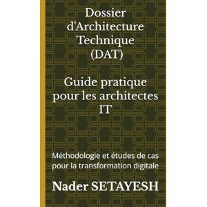 SETAYESH, Nader Dossier d'Architecture Technique DAT : Guide pratique pour les architectes IT: Méthodologie et études de cas pour la transformation digitale SETAYESH, Nader Dossier d'Architecture Technique DAT : Guide pratique pour les architectes IT: Méthodologie et études de cas pour la transformation digitale